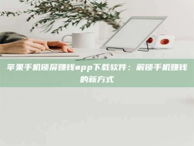 包头苹果手机锁屏赚钱app下载软件：解锁手机赚钱的新方式