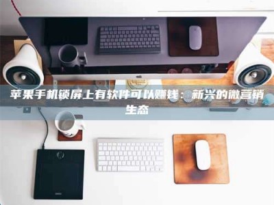 包头苹果手机锁屏上有软件可以赚钱：新兴的微营销生态