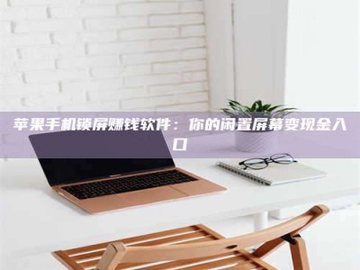 包头苹果手机锁屏赚钱软件：你的闲置屏幕变现金入口