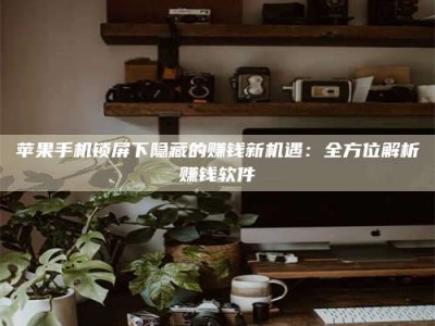 包头苹果手机锁屏下隐藏的赚钱新机遇：全方位解析赚钱软件