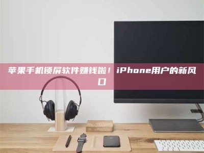 包头苹果手机锁屏软件赚钱啦！iPhone用户的新风口