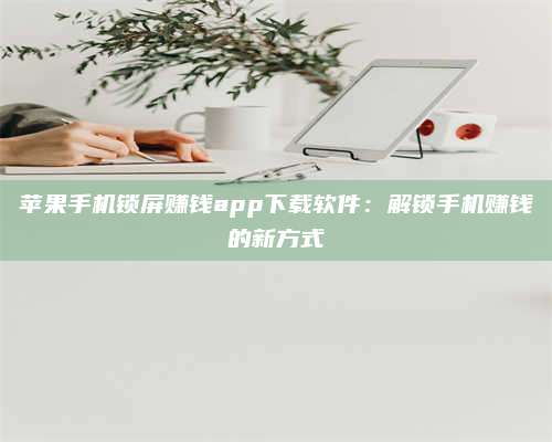 包头苹果手机锁屏赚钱app下载软件:解锁手机赚钱的新方式 第1张 包头苹果手机锁屏赚钱app下载软件:解锁手机赚钱的新方式 第1张