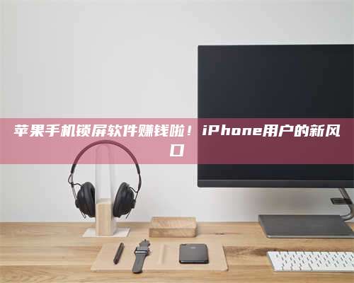 包头苹果手机锁屏软件赚钱啦!iPhone用户的新风口 第1张 包头苹果手机锁屏软件赚钱啦!iPhone用户的新风口 第1张
